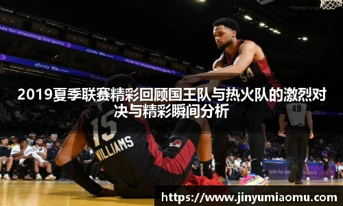 2019夏季联赛精彩回顾国王队与热火队的激烈对决与精彩瞬间分析