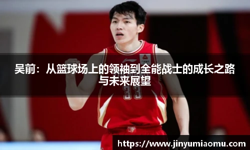 吴前:从篮球场上的领袖到全能战士的成长之路与未来展望