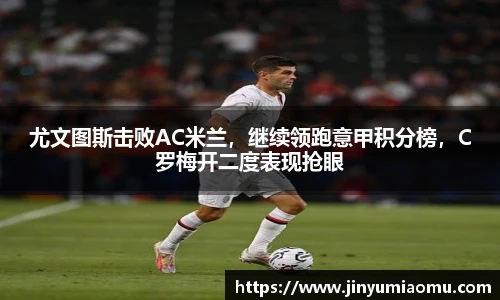 尤文图斯击败AC米兰，继续领跑意甲积分榜，C罗梅开二度表现抢眼