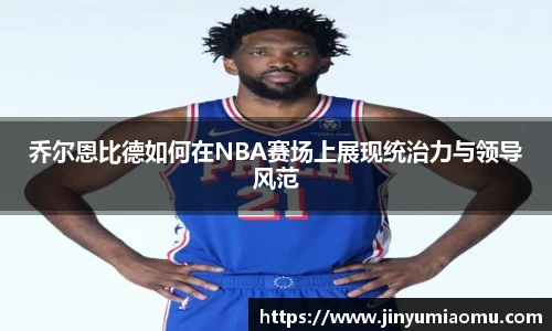 乔尔恩比德如何在NBA赛场上展现统治力与领导风范