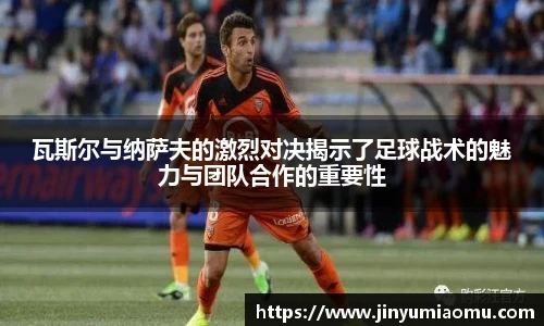 瓦斯尔与纳萨夫的激烈对决揭示了足球战术的魅力与团队合作的重要性