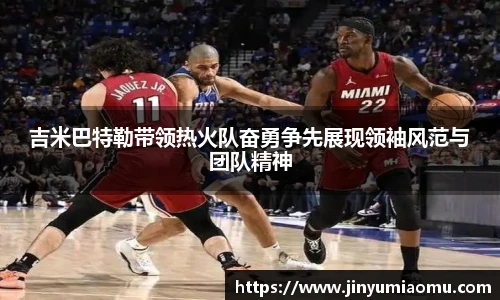 吉米巴特勒带领热火队奋勇争先展现领袖风范与团队精神