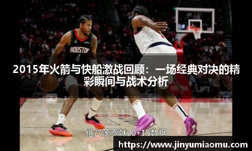 2015年火箭与快船激战回顾：一场经典对决的精彩瞬间与战术分析