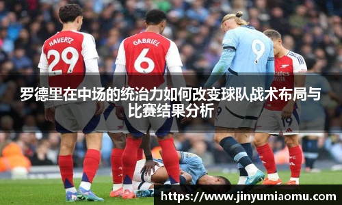 罗德里在中场的统治力如何改变球队战术布局与比赛结果分析
