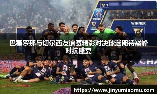 巴塞罗那与切尔西友谊赛精彩对决球迷期待巅峰对抗盛宴
