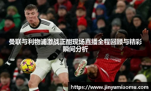 曼联与利物浦激战正酣现场直播全程回顾与精彩瞬间分析