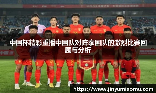中国杯精彩重播中国队对阵泰国队的激烈比赛回顾与分析
