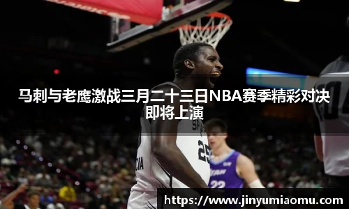 马刺与老鹰激战三月二十三日NBA赛季精彩对决即将上演