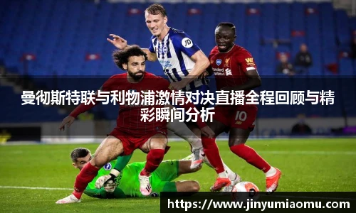 曼彻斯特联与利物浦激情对决直播全程回顾与精彩瞬间分析