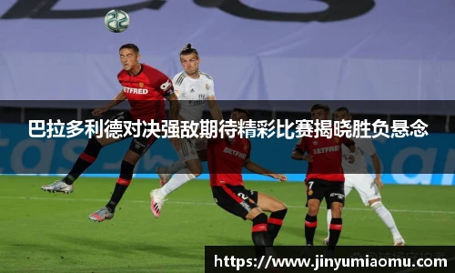 巴拉多利德对决强敌期待精彩比赛揭晓胜负悬念