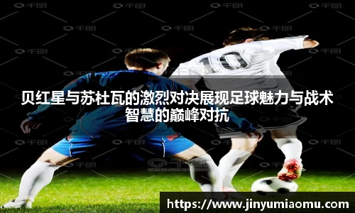 贝红星与苏杜瓦的激烈对决展现足球魅力与战术智慧的巅峰对抗