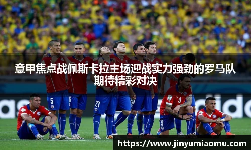 意甲焦点战佩斯卡拉主场迎战实力强劲的罗马队期待精彩对决